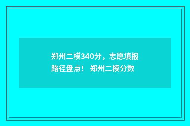 郑州二模340分,志愿填报路径盘点! 郑州二模分数
