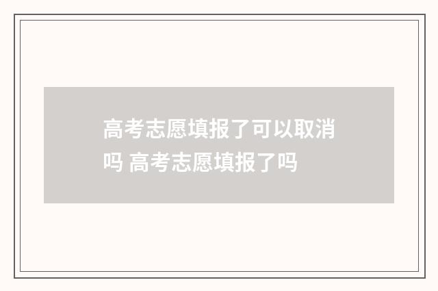 高考志愿填报了可以取消吗 高考志愿填报了吗