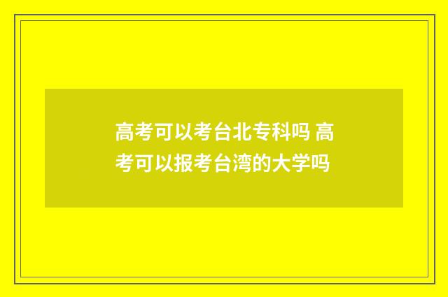 高考可以考台北专科吗 高考可以报考台湾的大学吗