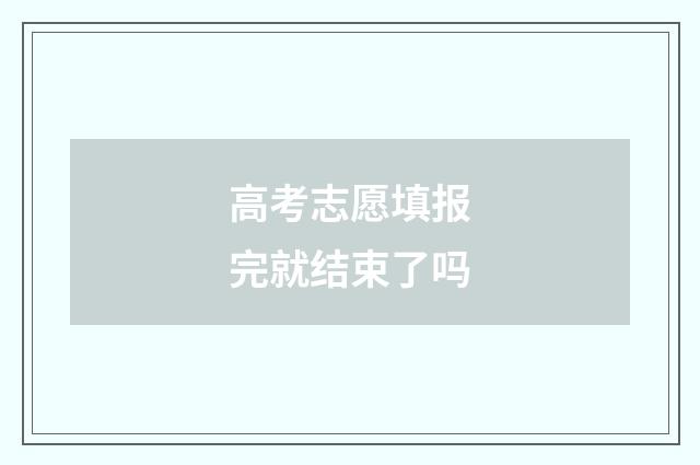 高考志愿填报完就结束了吗