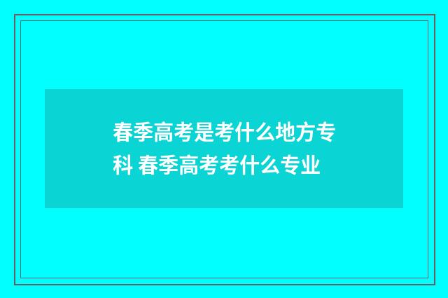 春季高考是考什么地方专科 春季高考考什么专业