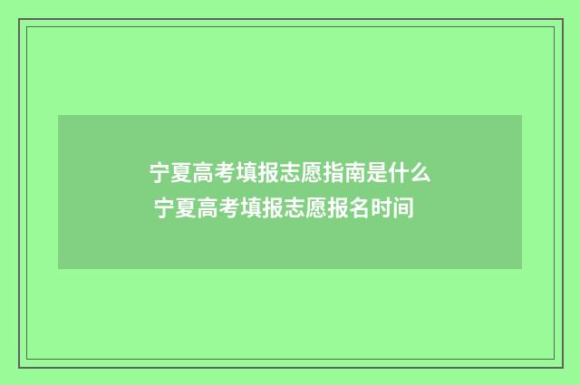 宁夏高考填报志愿指南是什么 宁夏高考填报志愿报名时间