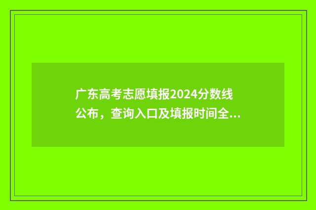 广东高考志愿填报2024分数线公布，查询入口及填报时间全解析 广东高考志愿填报网站入口