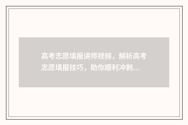 高考志愿填报讲师视频，解析高考志愿填报技巧，助你顺利冲刺！ 高考志愿填报讲解