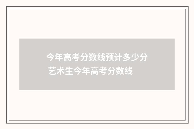 今年高考分数线预计多少分 艺术生今年高考分数线