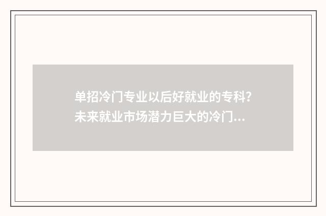 单招冷门专业以后好就业的专科？未来就业市场潜力巨大的冷门专业盘点 单招好就业的高职冷门专业