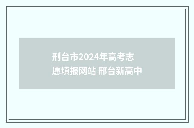 刑台市2024年高考志愿填报网站 邢台新高中