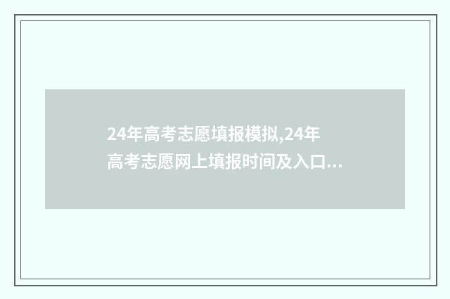 24年高考志愿填报模拟,24年高考志愿网上填报时间及入口 24年高考志愿填报指南