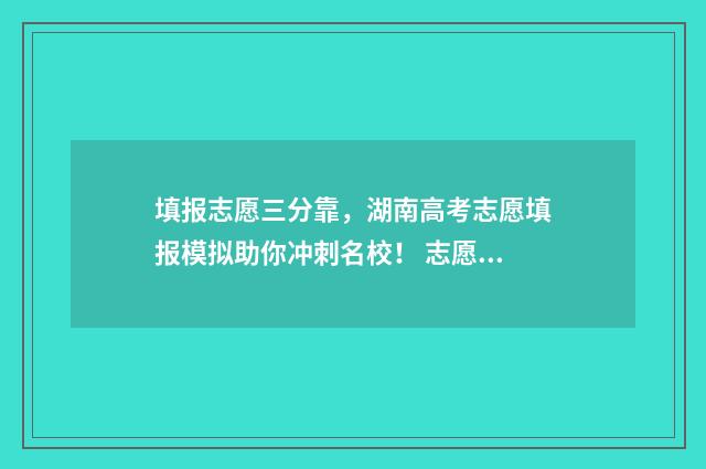 填报志愿三分靠,湖南高考志愿填报模拟助你冲刺名校! 志愿填报3+1+2