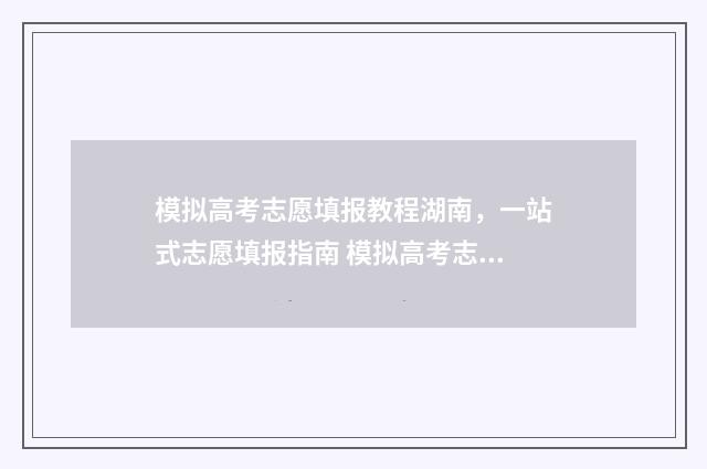 模拟高考志愿填报教程湖南，一站式志愿填报指南 模拟高考志愿填报平台