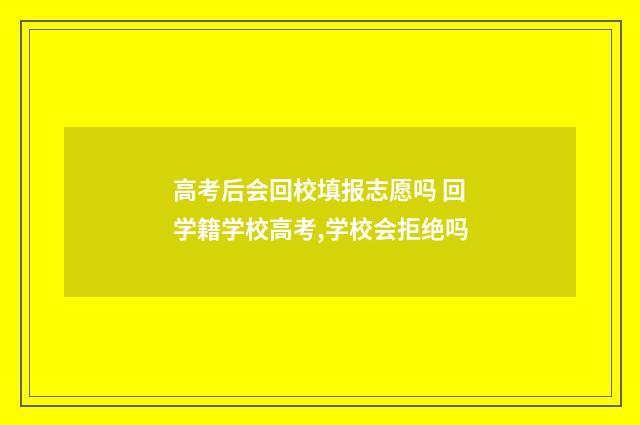 高考后会回校填报志愿吗 回学籍学校高考,学校会拒绝吗