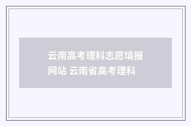 云南高考理科志愿填报网站 云南省高考理科