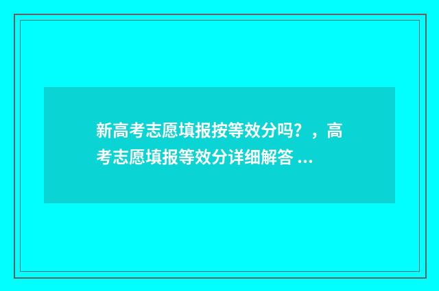 新高考志愿填报按等效分吗？，高考志愿填报等效分详细解答 新高考怎样填报志愿