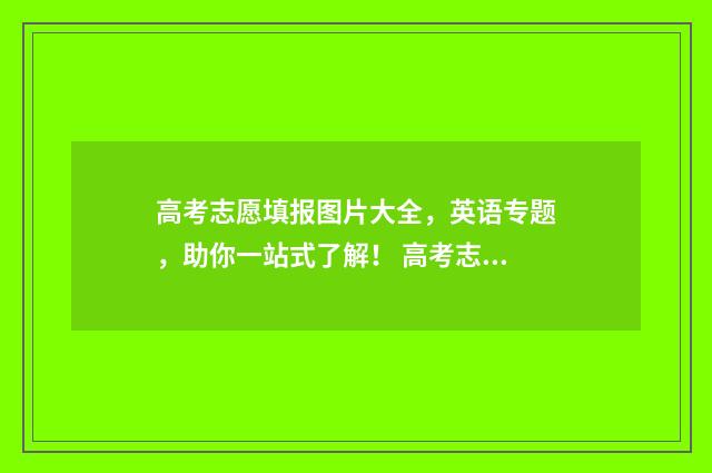 高考志愿填报图片大全，英语专题，助你一站式了解！ 高考志愿填报图片宣传