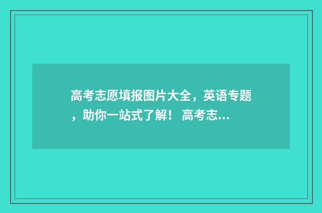高考志愿填报图片大全，英语专题，助你一站式了解！ 高考志愿填报图片宣传