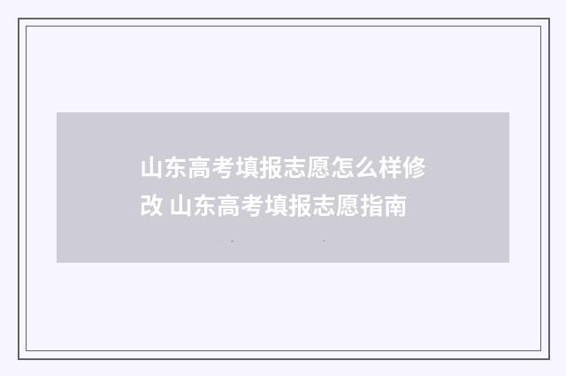 山东高考填报志愿怎么样修改 山东高考填报志愿指南