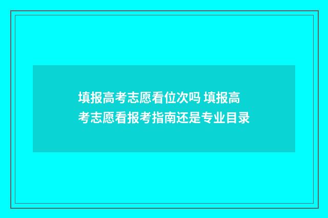 填报高考志愿看位次吗 填报高考志愿看报考指南还是专业目录