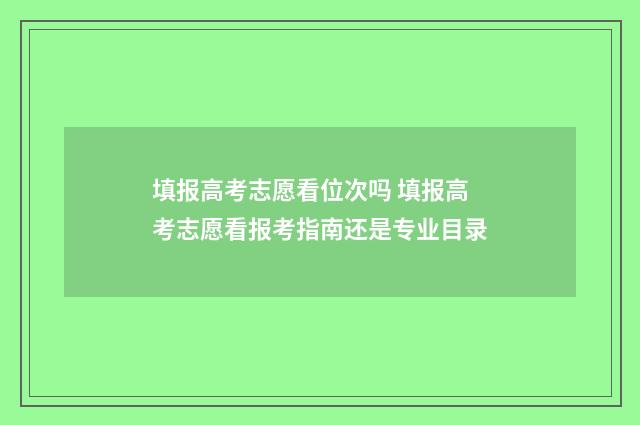 填报高考志愿看位次吗 填报高考志愿看报考指南还是专业目录