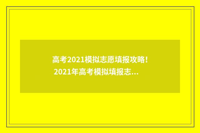 高考2021模拟志愿填报攻略！ 2021年高考模拟填报志愿