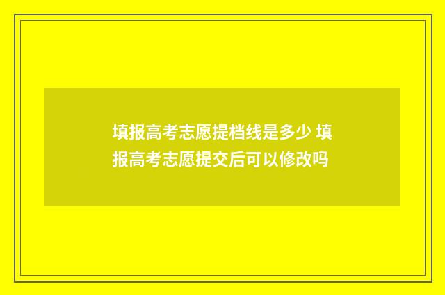 填报高考志愿提档线是多少 填报高考志愿提交后可以修改吗