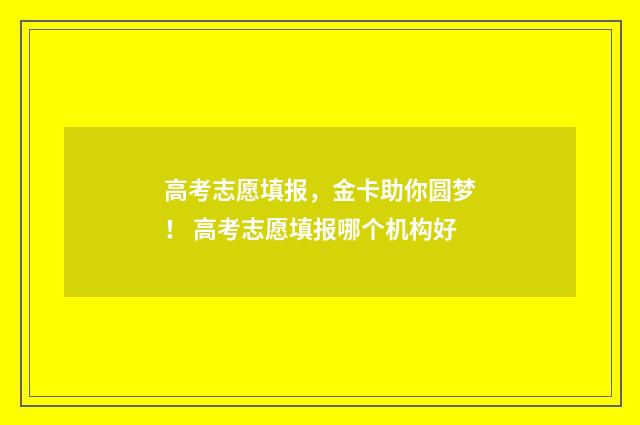 高考志愿填报,金卡助你圆梦! 高考志愿填报哪个机构好