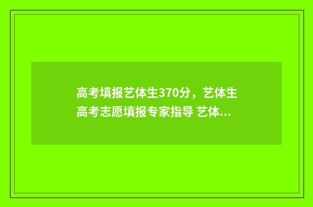 高考填报艺体生370分，艺体生高考志愿填报专家指导 艺体生高考志愿怎么填报的
