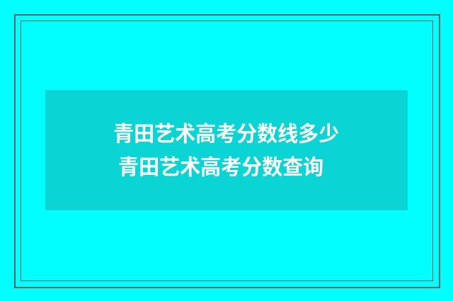 青田艺术高考分数线多少 青田艺术高考分数查询