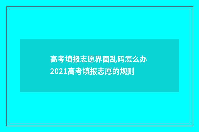高考填报志愿界面乱码怎么办 2021高考填报志愿的规则