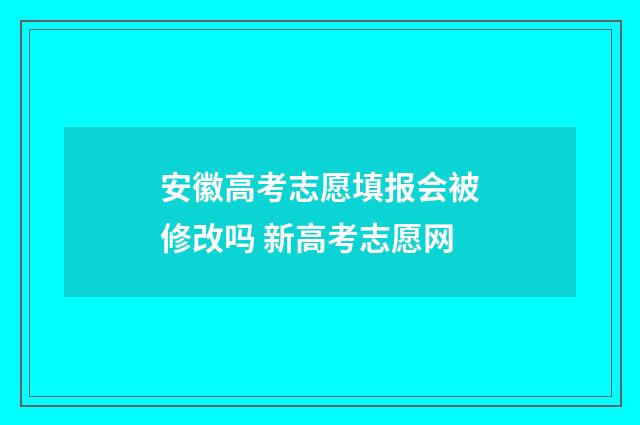 安徽高考志愿填报会被修改吗 新高考志愿网