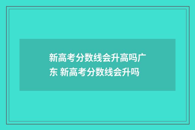 新高考分数线会升高吗广东 新高考分数线会升吗