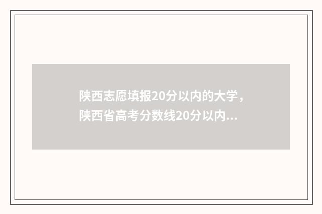 陕西志愿填报20分以内的大学,陕西省高考分数线20分以内的大学名单 陕西志愿填报2024可以报几个志愿