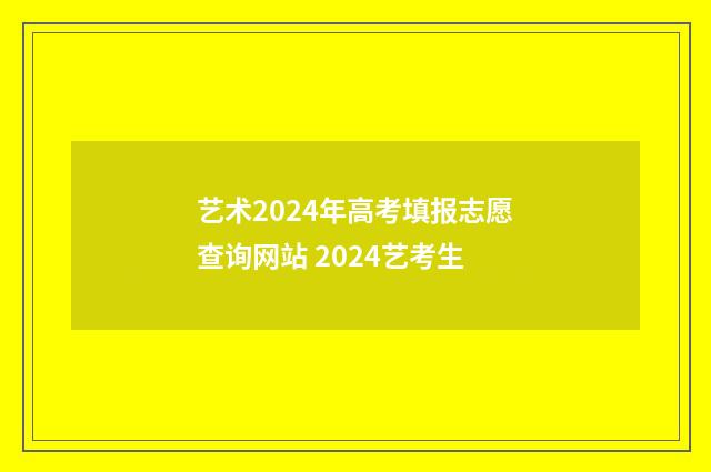 艺术2024年高考填报志愿查询网站 2024艺考生