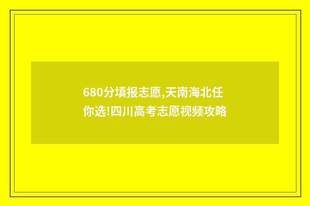 680分填报志愿,天南海北任你选!四川高考志愿视频攻略