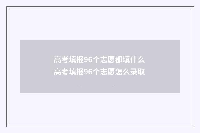 高考填报96个志愿都填什么 高考填报96个志愿怎么录取