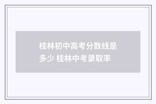 桂林初中高考分数线是多少 桂林中考录取率