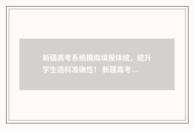 新疆高考系统模拟填报体统，提升学生选科准确性！ 新疆高考模拟填报系统