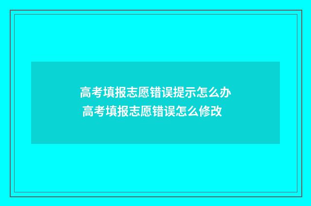 高考填报志愿错误提示怎么办 高考填报志愿错误怎么修改