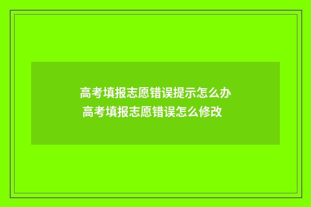高考填报志愿错误提示怎么办 高考填报志愿错误怎么修改