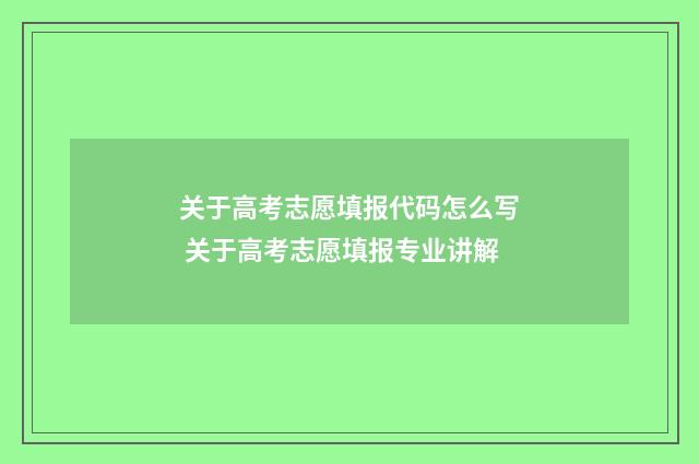关于高考志愿填报代码怎么写 关于高考志愿填报专业讲解