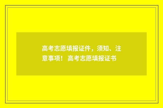 高考志愿填报证件，须知、注意事项！ 高考志愿填报证书