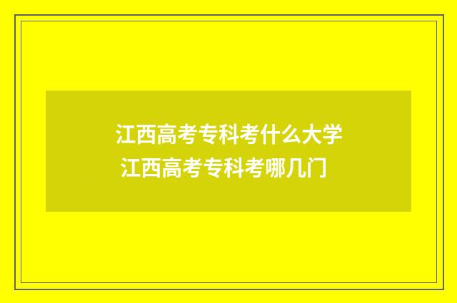 江西高考专科考什么大学 江西高考专科考哪几门