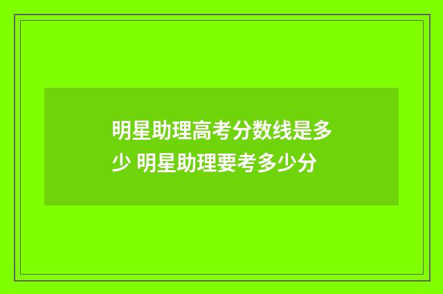 明星助理高考分数线是多少 明星助理要考多少分