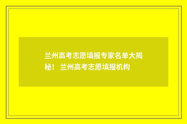 兰州高考志愿填报专家名单大揭秘！ 兰州高考志愿填报机构