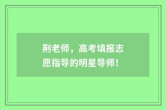 荆老师，高考填报志愿指导的明星导师！