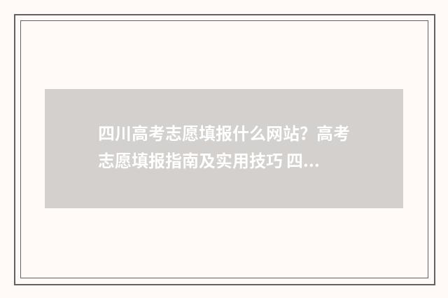 四川高考志愿填报什么网站?高考志愿填报指南及实用技巧 四川高考志愿填报官方