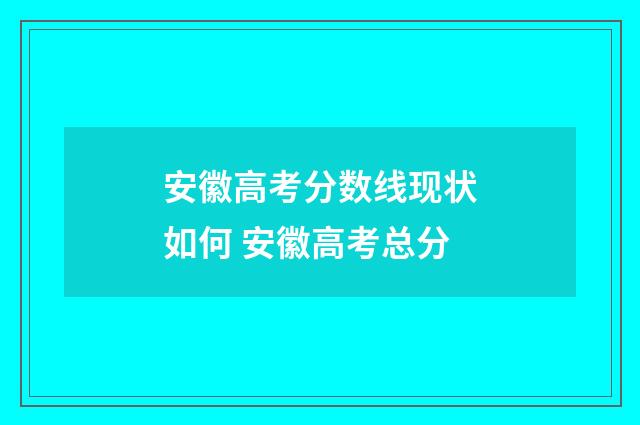 安徽高考分数线现状如何 安徽高考总分