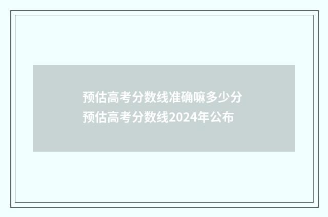 预估高考分数线准确嘛多少分 预估高考分数线2024年公布