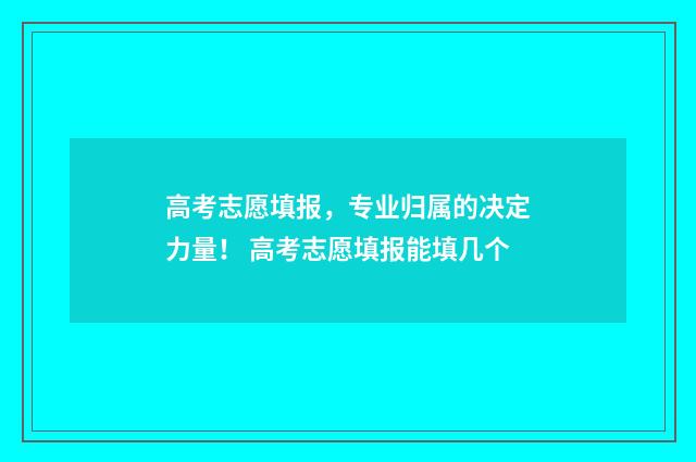 高考志愿填报，专业归属的决定力量！ 高考志愿填报能填几个