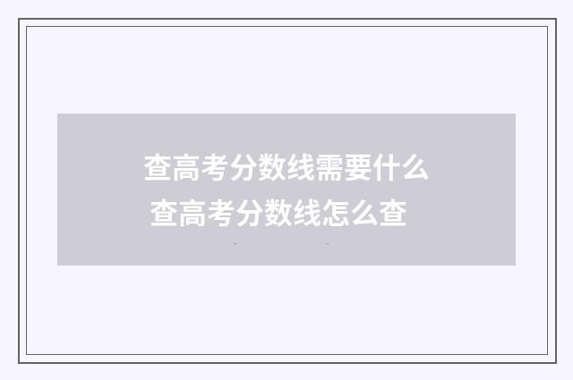 查高考分数线需要什么 查高考分数线怎么查