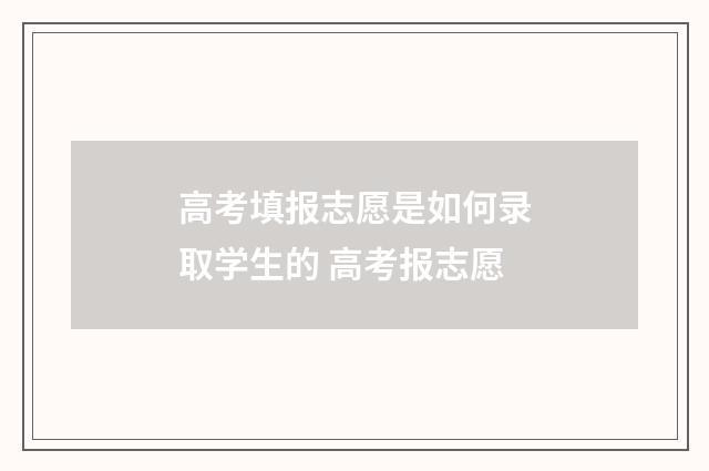 高考填报志愿是如何录取学生的 高考报志愿